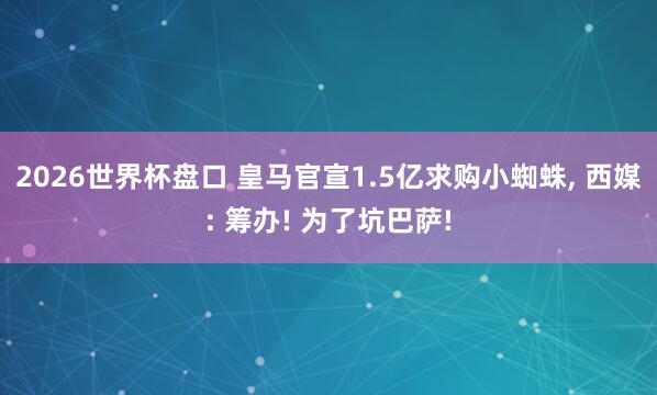 2026世界杯盘口 皇马官宣1.5亿求购小蜘蛛, 西媒: 筹办! 为了坑巴萨!