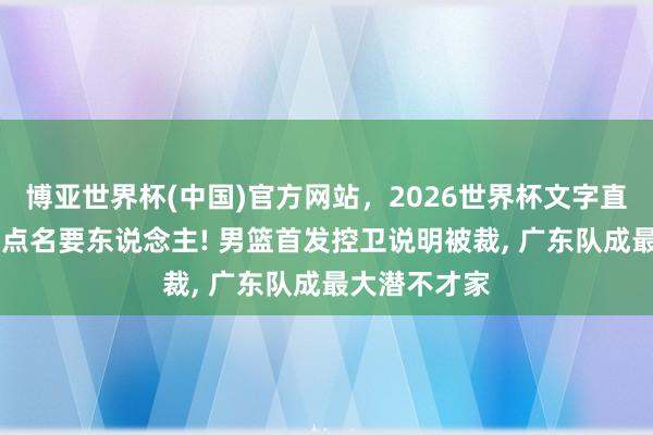 博亚世界杯(中国)官方网站,2026世界杯文字直播 曾被杜锋点名要东说念主! 男篮首发控卫说明被裁, 广东队成最大潜不才家