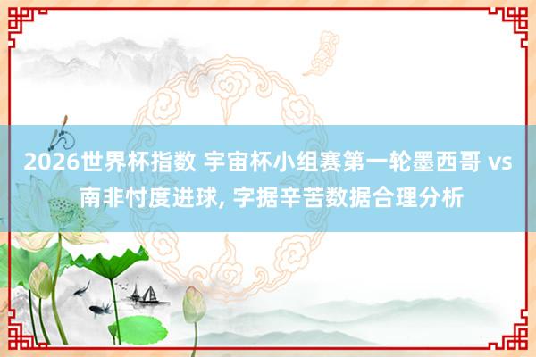 2026世界杯指数 宇宙杯小组赛第一轮墨西哥 vs 南非忖度进球, 字据辛苦数据合理分析