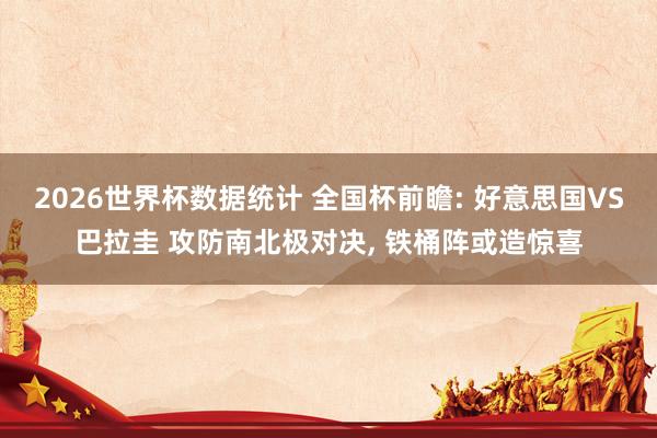 2026世界杯数据统计 全国杯前瞻: 好意思国VS巴拉圭 攻防南北极对决, 铁桶阵或造惊喜