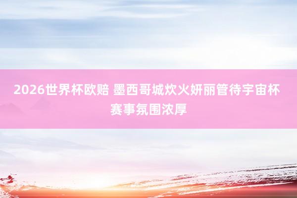 2026世界杯欧赔 墨西哥城炊火妍丽管待宇宙杯 赛事氛围浓厚