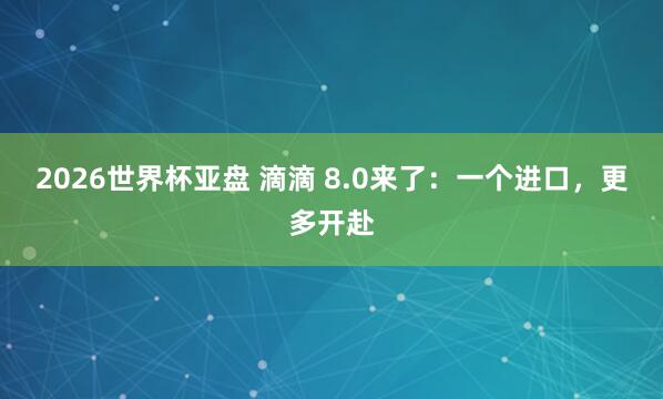 2026世界杯亚盘 滴滴 8.0来了：一个进口，更多开赴