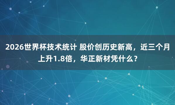 2026世界杯技术统计 股价创历史新高,近三个月上升1.8倍,华正新材凭什么?
