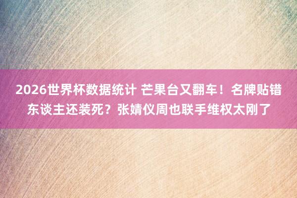 2026世界杯数据统计 芒果台又翻车!名牌贴错东谈主还装死?张婧仪周也联手维权太刚了