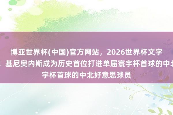 博亚世界杯(中国)官方网站,2026世界杯文字直播 破天荒!基尼奥内斯成为历史首位打进单届寰宇杯首球的中北好意思球员