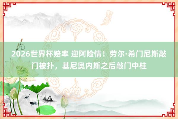 2026世界杯赔率 迎阿险情!劳尔·希门尼斯敲门被扑,基尼奥内斯之后敲门中柱