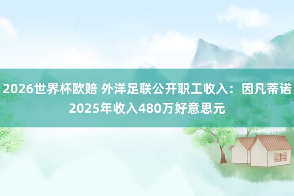 2026世界杯欧赔 外洋足联公开职工收入:因凡蒂诺2025年收入480万好意思元