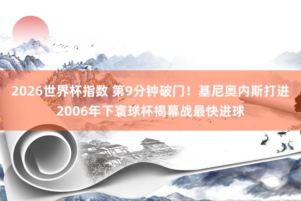 2026世界杯指数 第9分钟破门!基尼奥内斯打进2006年下寰球杯揭幕战最快进球