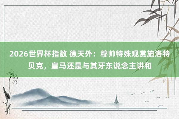 2026世界杯指数 德天外:穆帅特殊观赏施洛特贝克,皇马还是与其牙东说念主讲和