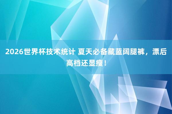 2026世界杯技术统计 夏天必备藏蓝阔腿裤,漂后高档还显瘦!