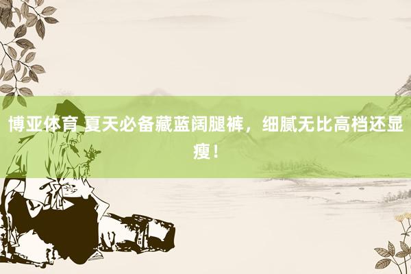 博亚体育 夏天必备藏蓝阔腿裤,细腻无比高档还显瘦!