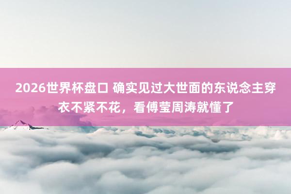 2026世界杯盘口 确实见过大世面的东说念主穿衣不紧不花,看傅莹周涛就懂了