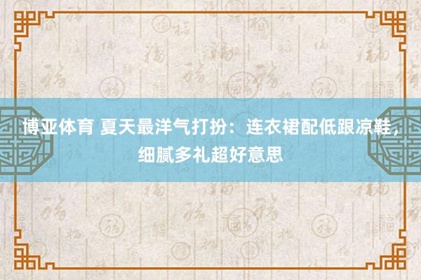 博亚体育 夏天最洋气打扮：连衣裙配低跟凉鞋，细腻多礼超好意思
