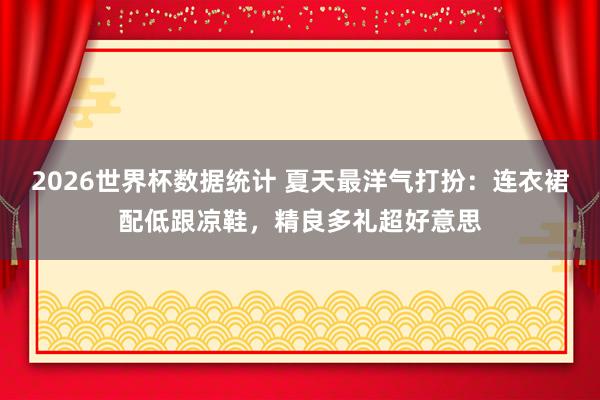 2026世界杯数据统计 夏天最洋气打扮:连衣裙配低跟凉鞋,精良多礼超好意思