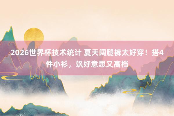 2026世界杯技术统计 夏天阔腿裤太好穿!搭4件小衫,飒好意思又高档