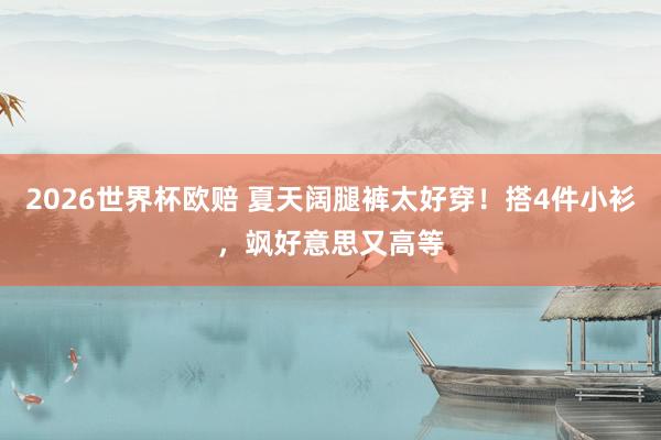 2026世界杯欧赔 夏天阔腿裤太好穿!搭4件小衫,飒好意思又高等