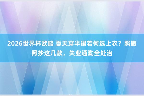 2026世界杯欧赔 夏天穿半裙若何选上衣?照搬照抄这几款,失业通勤全处治