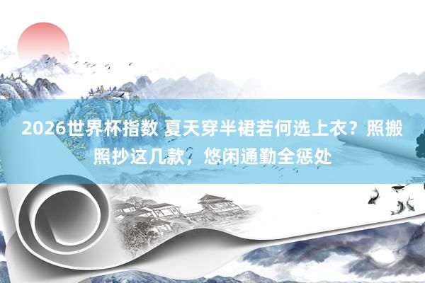 2026世界杯指数 夏天穿半裙若何选上衣?照搬照抄这几款,悠闲通勤全惩处
