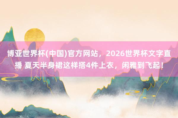 博亚世界杯(中国)官方网站,2026世界杯文字直播 夏天半身裙这样搭4件上衣,闲雅到飞起!