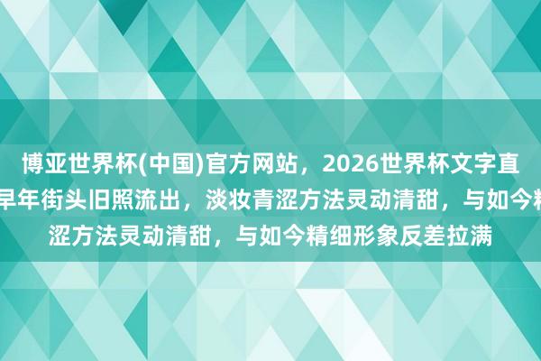 博亚世界杯(中国)官方网站,2026世界杯文字直播 Angelababy早年街头旧照流出,淡妆青涩方法灵动清甜,与如今精细形象反差拉满