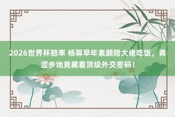 2026世界杯赔率 杨幂早年素颜陪大佬吃饭,青涩步地竟藏着顶级外交密码!