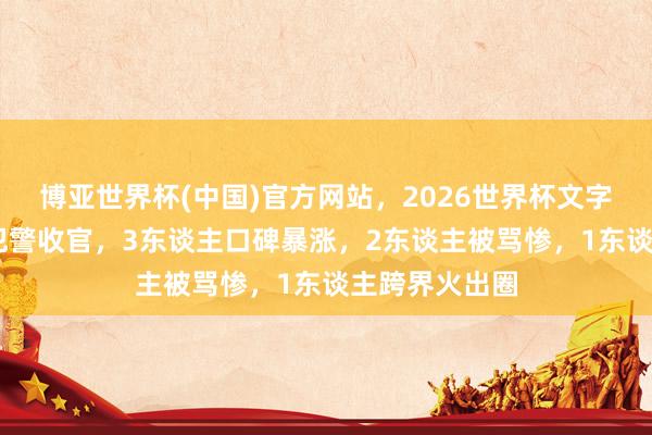 博亚世界杯(中国)官方网站,2026世界杯文字直播 低智力犯警收官,3东谈主口碑暴涨,2东谈主被骂惨,1东谈主跨界火出圈