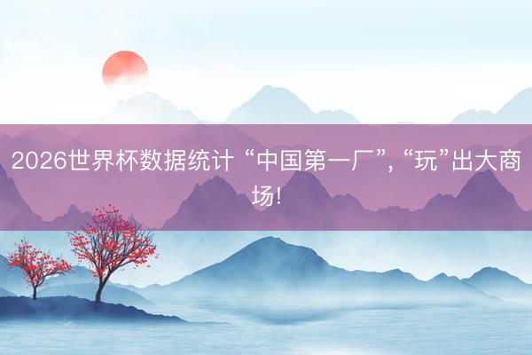 2026世界杯数据统计 “中国第一厂”, “玩”出大商场!