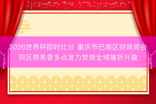 2026世界杯即时比分 重庆市巴南区财政局会同区商务委多点发力焚烧全域摧折兴奋