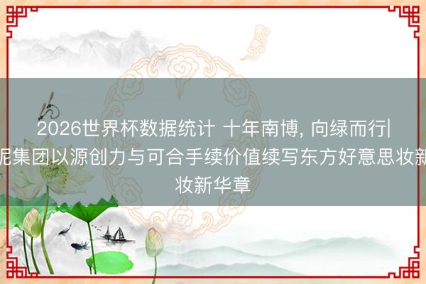 2026世界杯数据统计 十年南博, 向绿而行|贝泰妮集团以源创力与可合手续价值续写东方好意思妆新华章