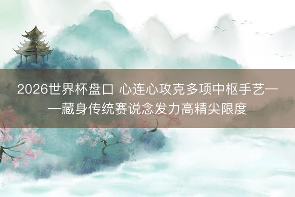 2026世界杯盘口 心连心攻克多项中枢手艺——藏身传统赛说念发力高精尖限度