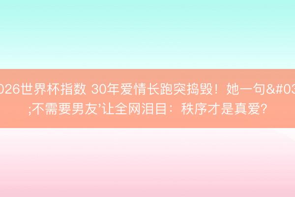 2026世界杯指数 30年爱情长跑突捣毁!她一句'不需要男友'让全网泪目:秩序才是真爱?