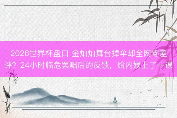 2026世界杯盘口 金灿灿舞台掉伞却全网零差评?24小时临危罢黜后的反馈,给内娱上了一课