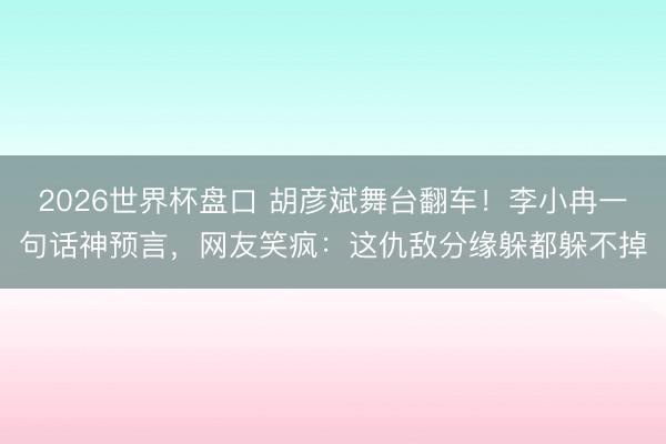 2026世界杯盘口 胡彦斌舞台翻车!李小冉一句话神预言,网友笑疯:这仇敌分缘躲都躲不掉