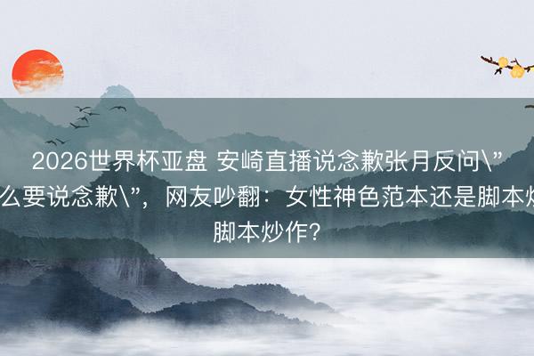 2026世界杯亚盘 安崎直播说念歉张月反问