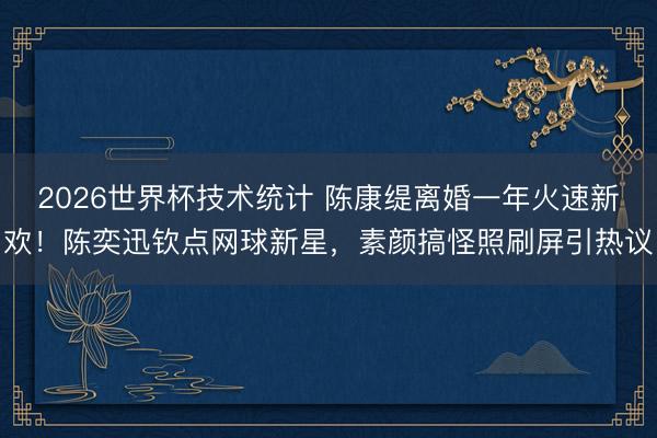 2026世界杯技术统计 陈康缇离婚一年火速新欢!陈奕迅钦点网球新星,素颜搞怪照刷屏引热议
