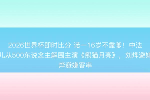 2026世界杯即时比分 诺一16岁不靠爹!中法混血儿从500东说念主解围主演《熊猫月亮》,刘烨避嫌客串