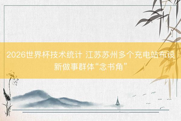 2026世界杯技术统计 江苏苏州多个充电站布设新做事群体“念书角”