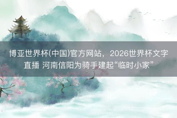 博亚世界杯(中国)官方网站,2026世界杯文字直播 河南信阳为骑手建起“临时小家”