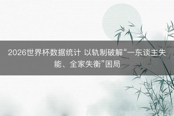 2026世界杯数据统计 以轨制破解“一东谈主失能、全家失衡”困局