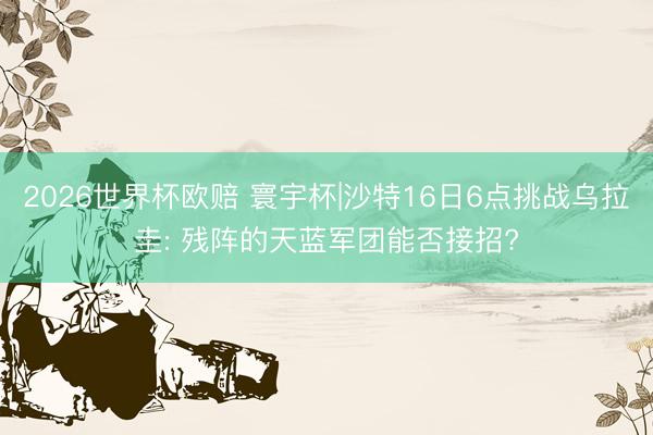 2026世界杯欧赔 寰宇杯|沙特16日6点挑战乌拉圭: 残阵的天蓝军团能否接招?