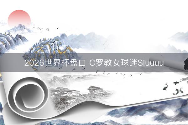 2026世界杯盘口 C罗教女球迷Siuuuu