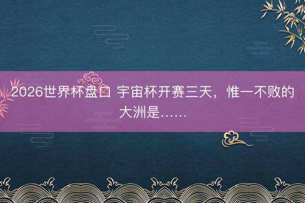 2026世界杯盘口 宇宙杯开赛三天,惟一不败的大洲是……