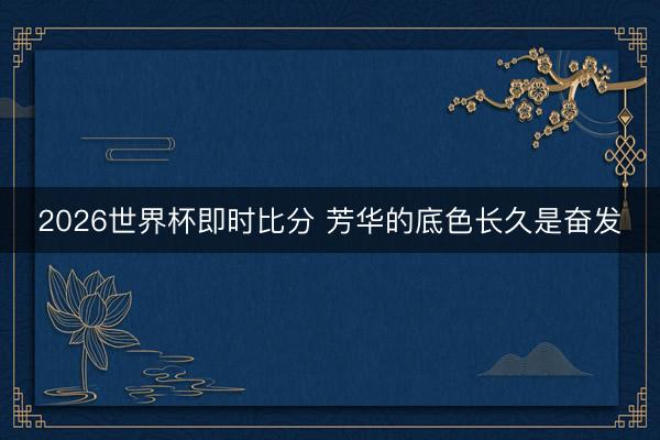 2026世界杯即时比分 芳华的底色长久是奋发