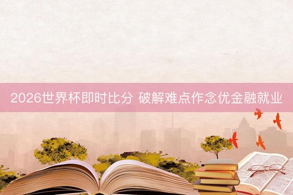 2026世界杯即时比分 破解难点作念优金融就业