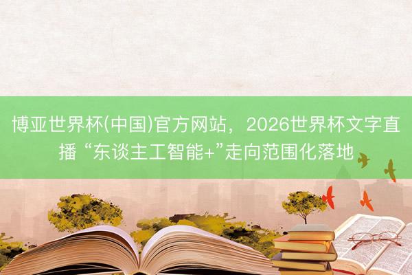 博亚世界杯(中国)官方网站,2026世界杯文字直播 “东谈主工智能+”走向范围化落地