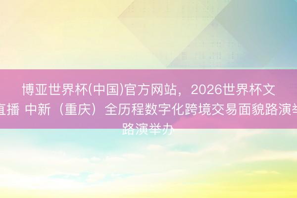 博亚世界杯(中国)官方网站,2026世界杯文字直播 中新(重庆)全历程数字化跨境交易面貌路演举办