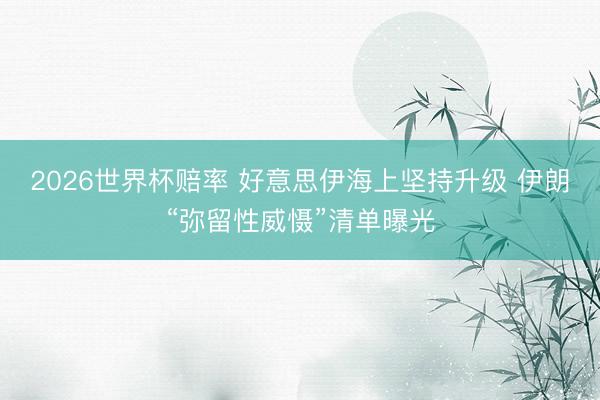 2026世界杯赔率 好意思伊海上坚持升级 伊朗“弥留性威慑”清单曝光