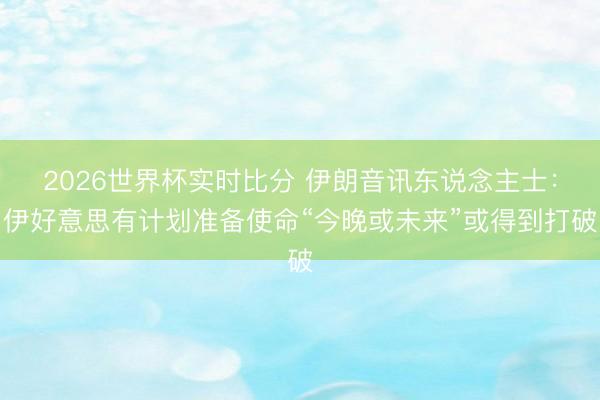 2026世界杯实时比分 伊朗音讯东说念主士:伊好意思有计划准备使命“今晚或未来”或得到打破