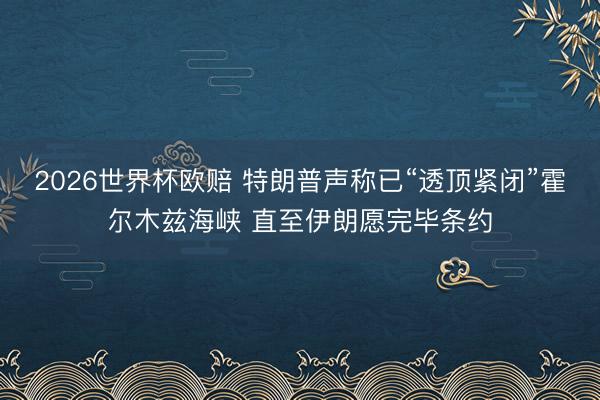 2026世界杯欧赔 特朗普声称已“透顶紧闭”霍尔木兹海峡 直至伊朗愿完毕条约