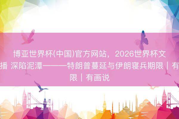 博亚世界杯(中国)官方网站,2026世界杯文字直播 深陷泥潭———特朗普蔓延与伊朗寝兵期限|有画说